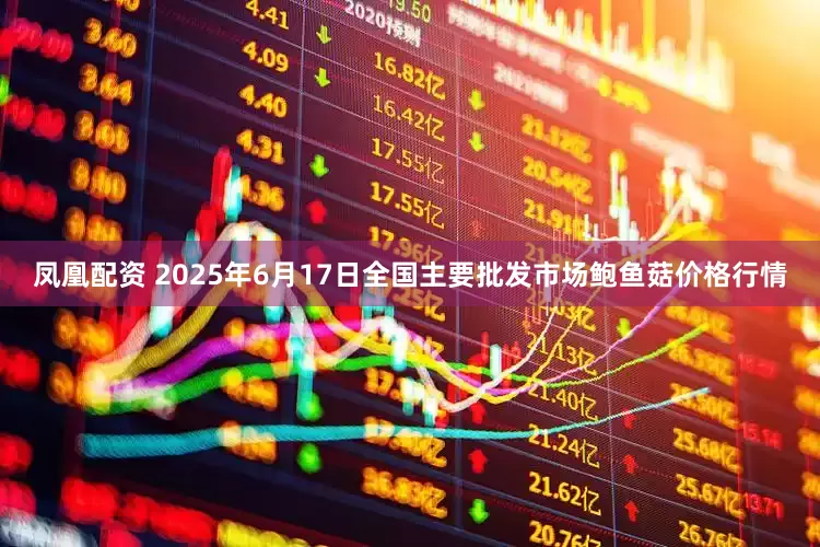 凤凰配资 2025年6月17日全国主要批发市场鲍鱼菇价格行情