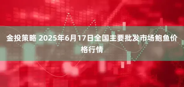 金投策略 2025年6月17日全国主要批发市场鲍鱼价格行情