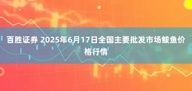 百胜证券 2025年6月17日全国主要批发市场鲅鱼价格行情
