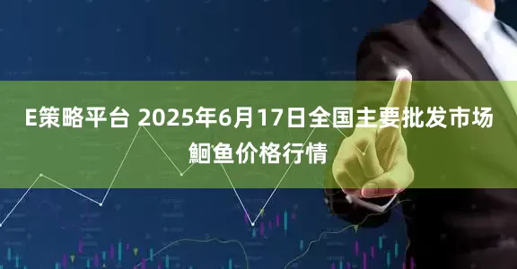 E策略平台 2025年6月17日全国主要批发市场鮰鱼价格行情