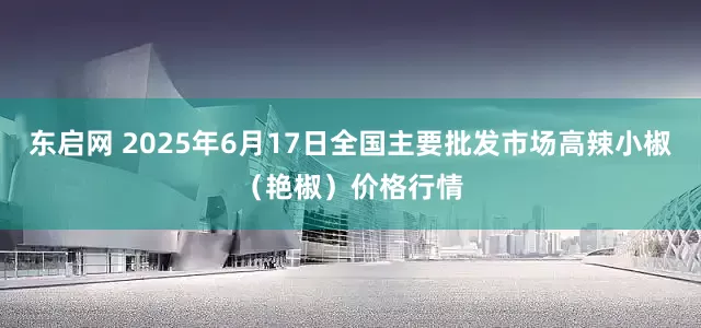 东启网 2025年6月17日全国主要批发市场高辣小椒（艳椒）价格行情