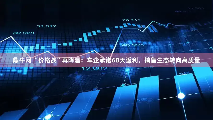 鼎牛网 “价格战”再降温：车企承诺60天返利，销售生态转向高质量