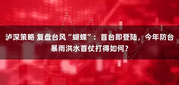 泸深策略 复盘台风“蝴蝶”：首台即登陆，今年防台暴雨洪水首仗打得如何？