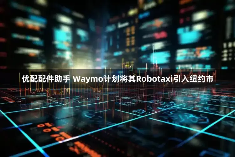 优配配件助手 Waymo计划将其Robotaxi引入纽约市