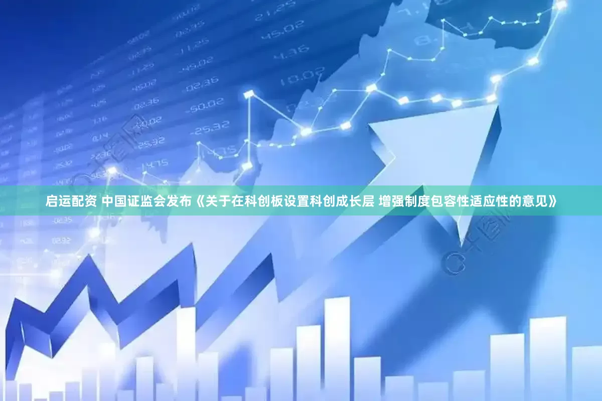 启运配资 中国证监会发布《关于在科创板设置科创成长层 增强制度包容性适应性的意见》