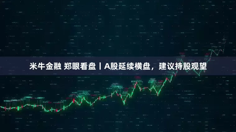 米牛金融 郑眼看盘丨A股延续横盘，建议持股观望