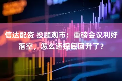 信达配资 投顾观市：重磅会议利好落空，怎么还探底回升了？