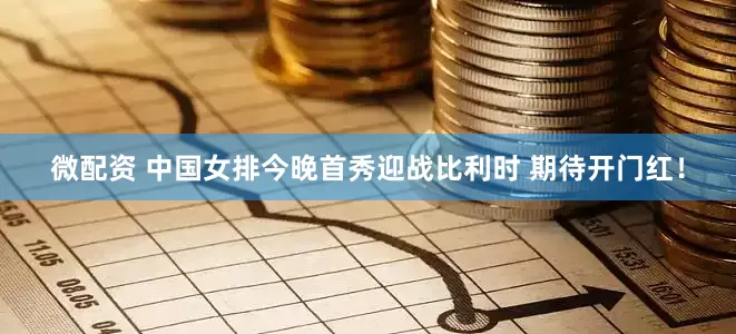 微配资 中国女排今晚首秀迎战比利时 期待开门红！