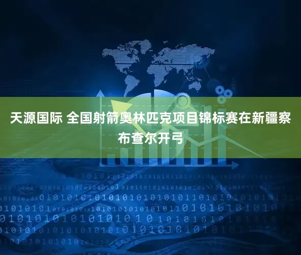 天源国际 全国射箭奥林匹克项目锦标赛在新疆察布查尔开弓
