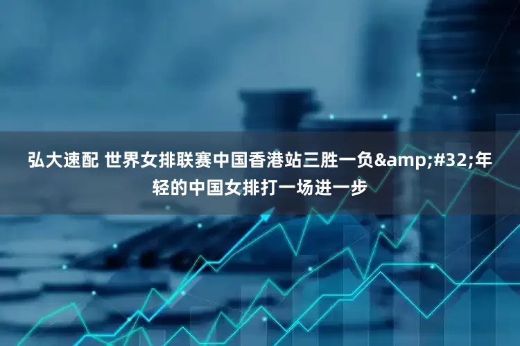 弘大速配 世界女排联赛中国香港站三胜一负&#32;年轻的中国女排打一场进一步