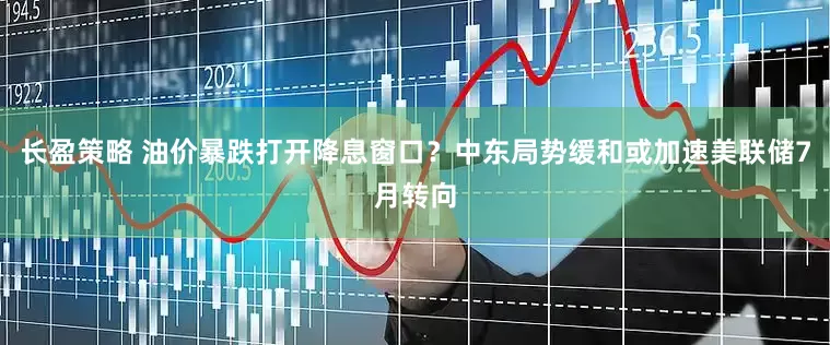 长盈策略 油价暴跌打开降息窗口？中东局势缓和或加速美联储7月转向