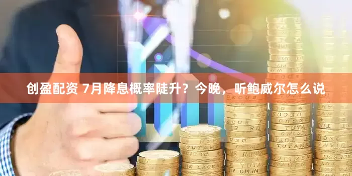创盈配资 7月降息概率陡升？今晚，听鲍威尔怎么说