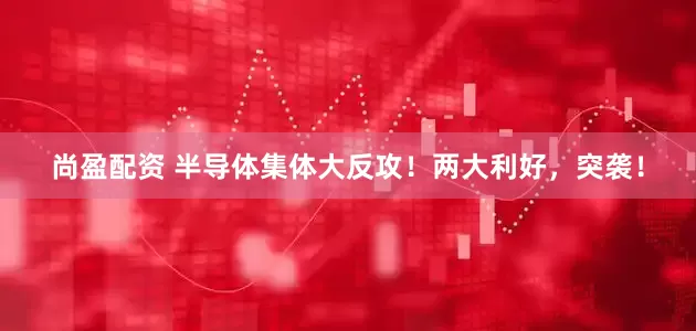 尚盈配资 半导体集体大反攻！两大利好，突袭！