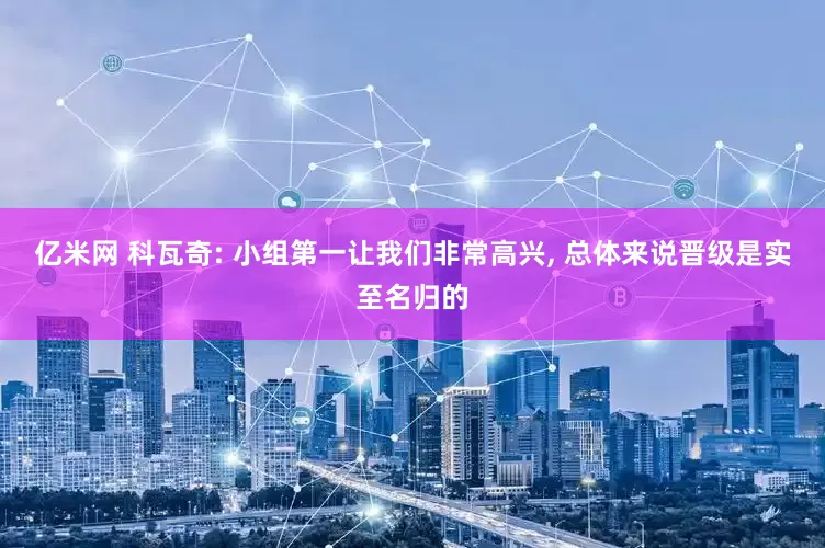 亿米网 科瓦奇: 小组第一让我们非常高兴, 总体来说晋级是实至名归的