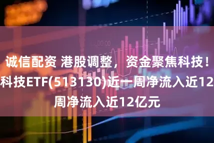 诚信配资 港股调整，资金聚焦科技！恒生科技ETF(513130)近一周净流入近12亿元