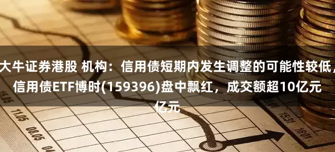 大牛证券港股 机构：信用债短期内发生调整的可能性较低，信用债ETF博时(159396)盘中飘红，成交额超10亿元