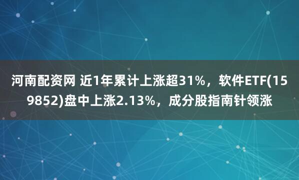 河南配资网 近1年累计上涨超31%，软件ETF(159852)盘中上涨2.13%，成分股指南针领涨