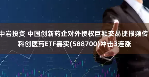 中岩投资 中国创新药企对外授权巨额交易捷报频传，科创医药ETF嘉实(588700)冲击3连涨