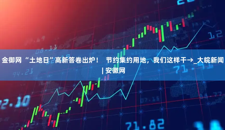 金御网 “土地日”高新答卷出炉！  节约集约用地，我们这样干→_大皖新闻 | 安徽网