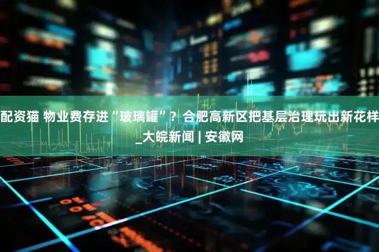 配资猫 物业费存进“玻璃罐”？合肥高新区把基层治理玩出新花样_大皖新闻 | 安徽网