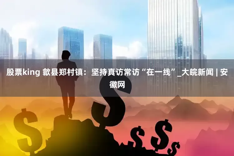股票king 歙县郑村镇：坚持真访常访“在一线”_大皖新闻 | 安徽网
