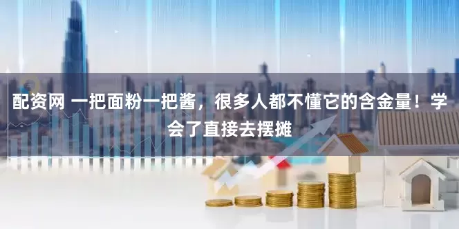 配资网 一把面粉一把酱，很多人都不懂它的含金量！学会了直接去摆摊