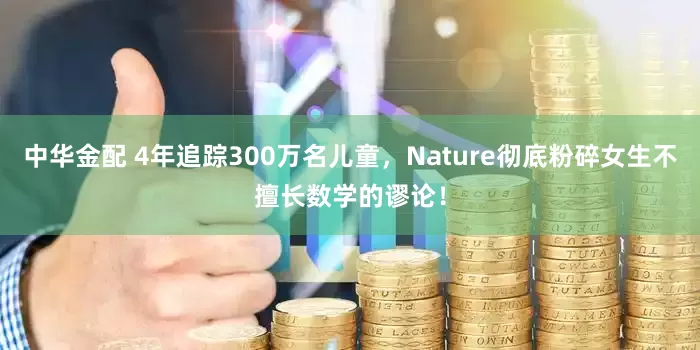 中华金配 4年追踪300万名儿童，Nature彻底粉碎女生不擅长数学的谬论！