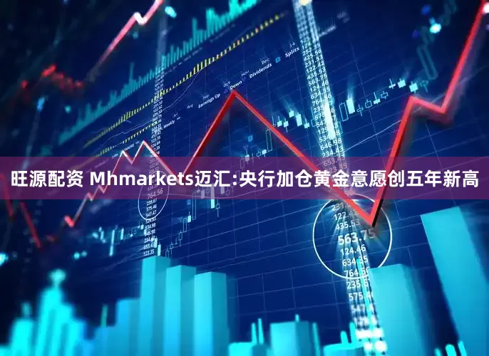 旺源配资 Mhmarkets迈汇:央行加仓黄金意愿创五年新高