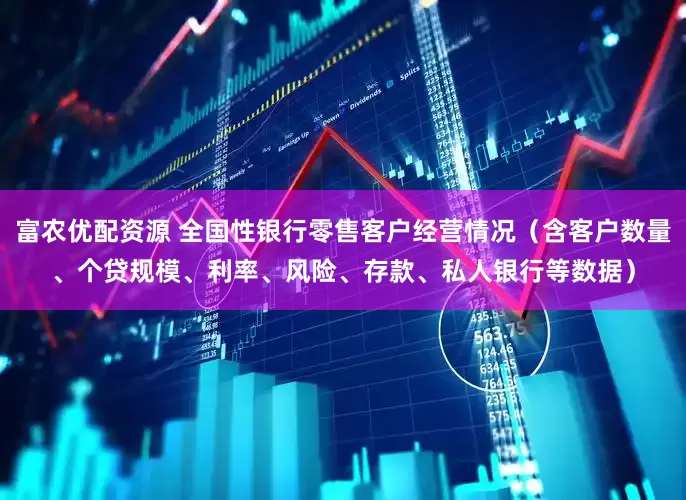 富农优配资源 全国性银行零售客户经营情况（含客户数量、个贷规模、利率、风险、存款、私人银行等数据）