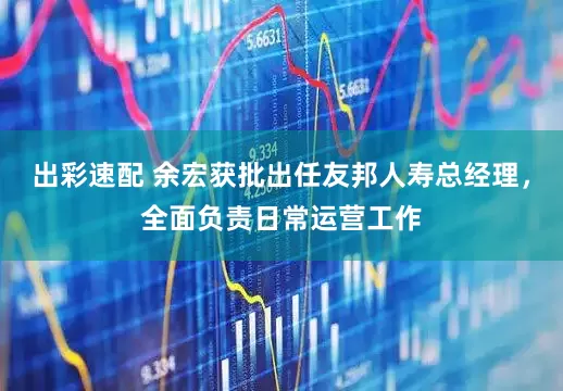 出彩速配 余宏获批出任友邦人寿总经理，全面负责日常运营工作