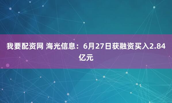 我要配资网 海光信息：6月27日获融资买入2.84亿元