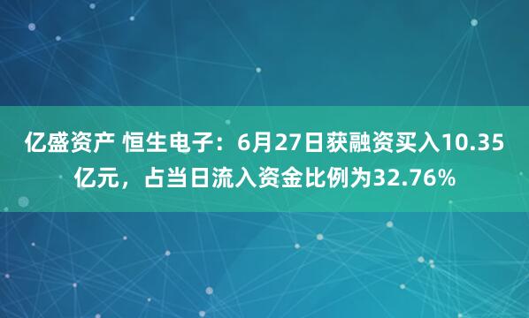 亿盛资产 恒生电子：6月27日获融资买入10.35亿元，占当日流入资金比例为32.76%