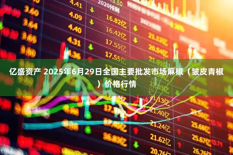 亿盛资产 2025年6月29日全国主要批发市场麻椒（皱皮青椒）价格行情