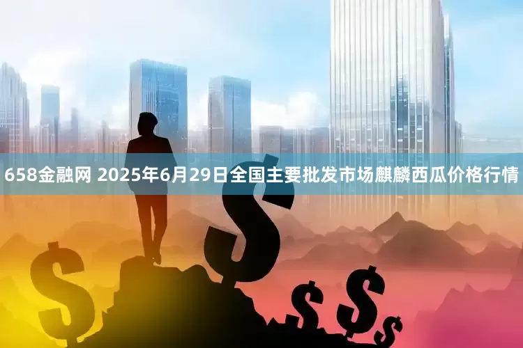 658金融网 2025年6月29日全国主要批发市场麒麟西瓜价格行情
