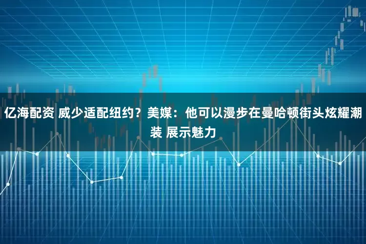 亿海配资 威少适配纽约？美媒：他可以漫步在曼哈顿街头炫耀潮装 展示魅力