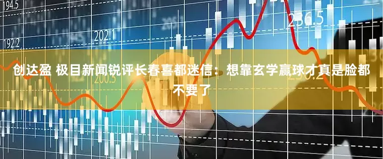 创达盈 极目新闻锐评长春喜都迷信：想靠玄学赢球才真是脸都不要了