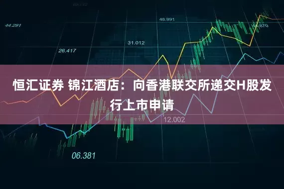 恒汇证券 锦江酒店：向香港联交所递交H股发行上市申请