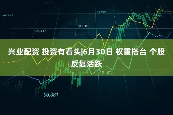 兴业配资 投资有看头|6月30日 权重搭台 个股反复活跃