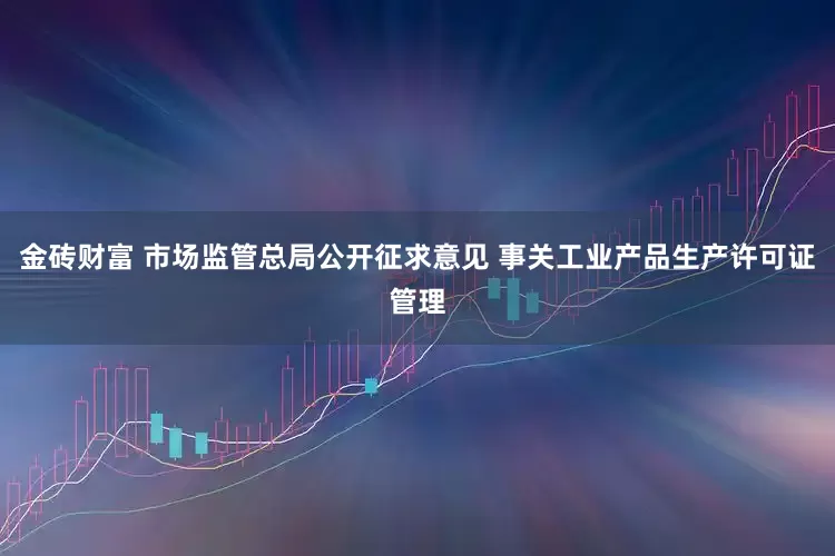 金砖财富 市场监管总局公开征求意见 事关工业产品生产许可证管理