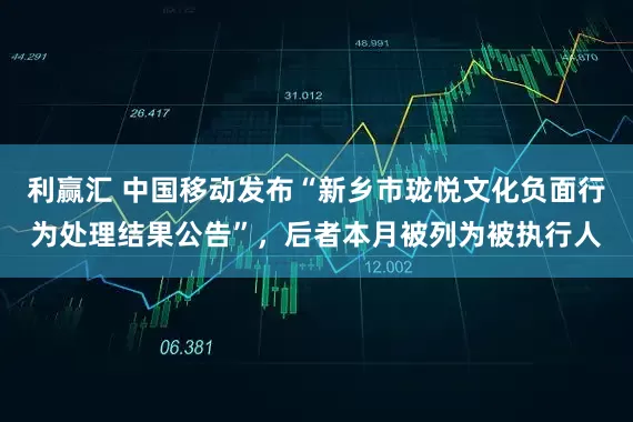 利赢汇 中国移动发布“新乡市珑悦文化负面行为处理结果公告”，后者本月被列为被执行人