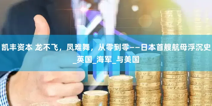 凯丰资本 龙不飞，凤难舞，从零到零——日本首艘航母浮沉史_英国_海军_与美国