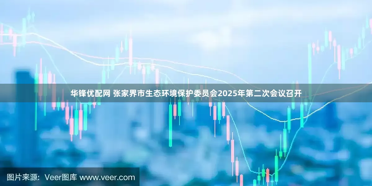 华锋优配网 张家界市生态环境保护委员会2025年第二次会议召开