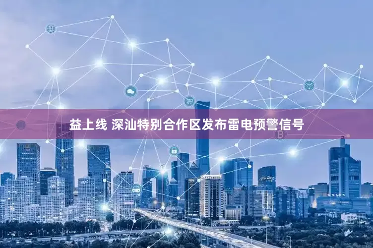 益上线 深汕特别合作区发布雷电预警信号