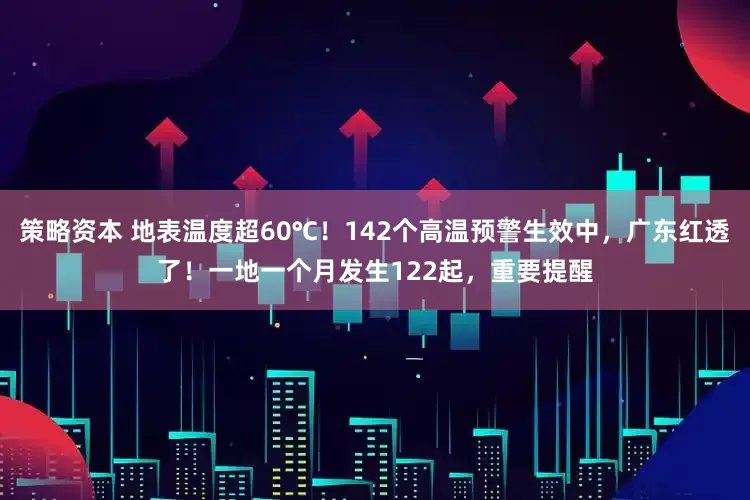 策略资本 地表温度超60℃！142个高温预警生效中，广东红透了！一地一个月发生122起，重要提醒