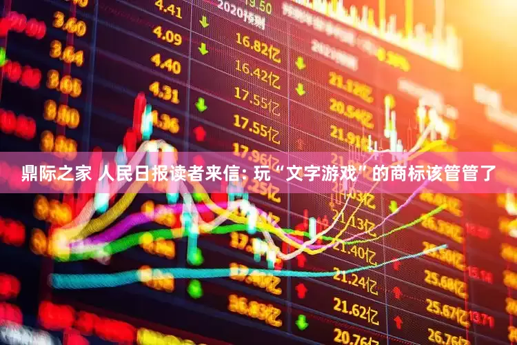 鼎际之家 人民日报读者来信: 玩“文字游戏”的商标该管管了