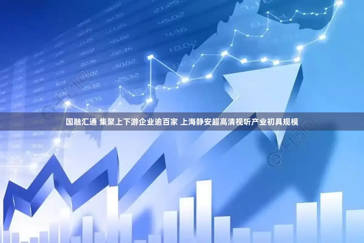 国融汇通 集聚上下游企业逾百家 上海静安超高清视听产业初具规模