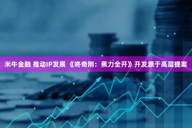 米牛金融 推动IP发展 《咚奇刚：蕉力全开》开发源于高层提案