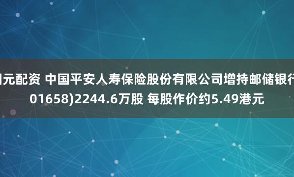 国元配资 中国平安人寿保险股份有限公司增持邮储银行(01658)2244.6万股 每股作价约5.49港元