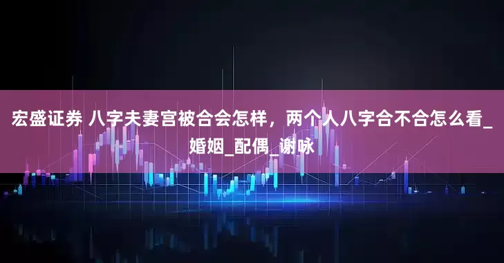 宏盛证券 八字夫妻宫被合会怎样，两个人八字合不合怎么看_婚姻_配偶_谢咏