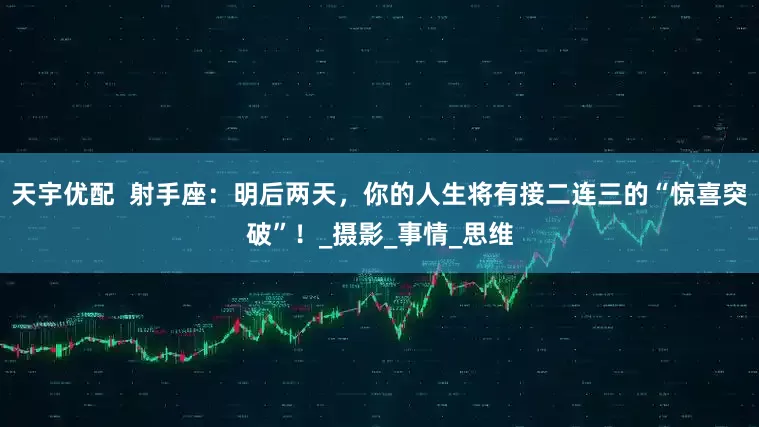 天宇优配  射手座：明后两天，你的人生将有接二连三的“惊喜突破”！_摄影_事情_思维